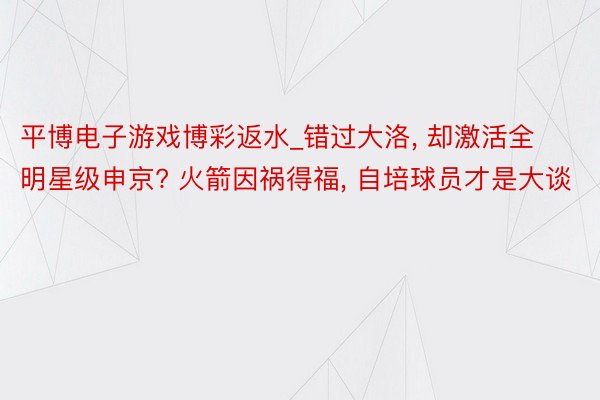 平博电子游戏博彩返水_错过大洛, 却激活全明星级申京? 火箭因祸得福, 自培球员才是大谈