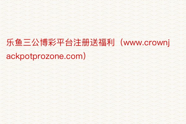 乐鱼三公博彩平台注册送福利（www.crownjackpotprozone.com）