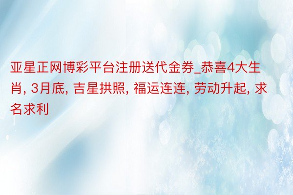 亚星正网博彩平台注册送代金券_恭喜4大生肖, 3月底, 吉星拱照, 福运连连, 劳动升起, 求名求利