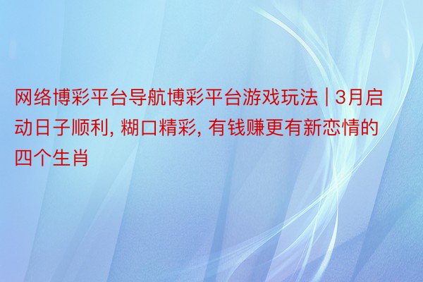 网络博彩平台导航博彩平台游戏玩法 | 3月启动日子顺利, 糊口精彩, 有钱赚更有新恋情的四个生肖