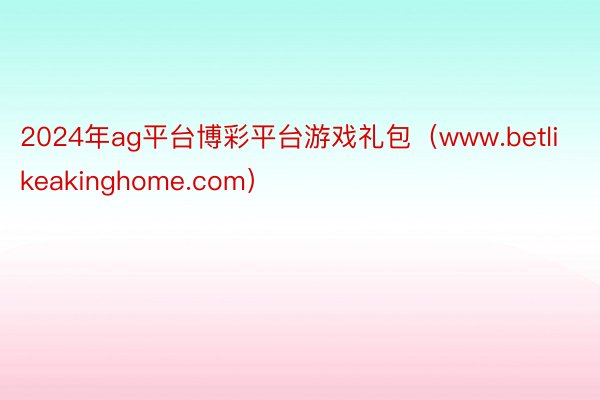 2024年ag平台博彩平台游戏礼包（www.betlikeakinghome.com）