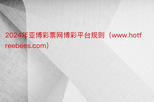 2024年亚博彩票网博彩平台规则（www.hotfreebees.com）