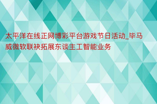 太平洋在线正网博彩平台游戏节日活动_毕马威微软联袂拓展东谈主工智能业务