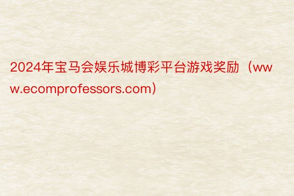 2024年宝马会娱乐城博彩平台游戏奖励（www.ecomprofessors.com）