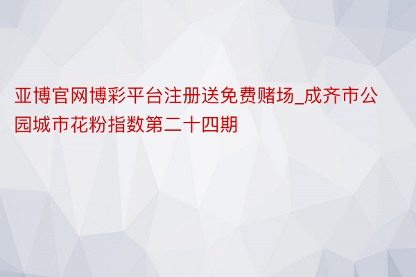 亚博官网博彩平台注册送免费赌场_成齐市公园城市花粉指数第二十四期