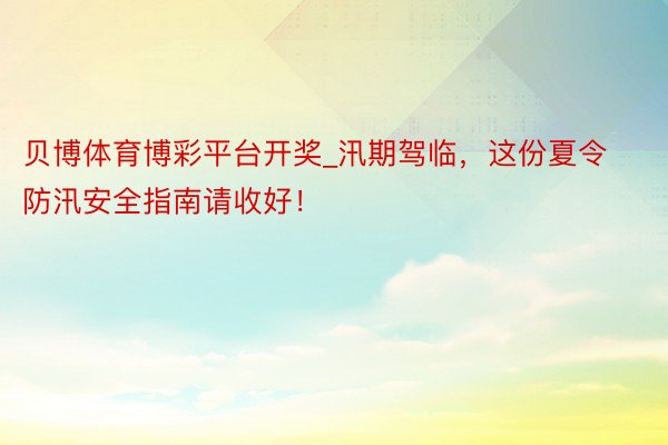 贝博体育博彩平台开奖_汛期驾临，这份夏令防汛安全指南请收好！