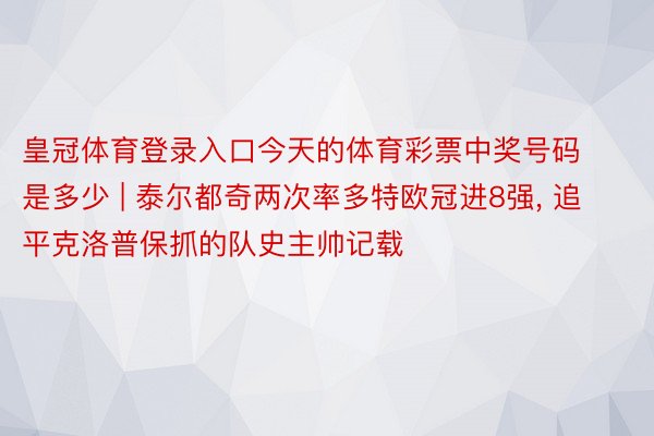 皇冠体育登录入口今天的体育彩票中奖号码是多少 | 泰尔都奇两次率多特欧冠进8强, 追平克洛普保抓的队史主帅记载