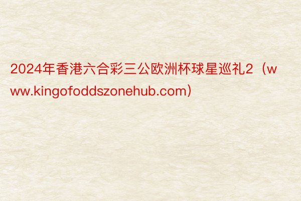 2024年香港六合彩三公欧洲杯球星巡礼2（www.kingofoddszonehub.com）