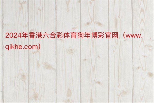 2024年香港六合彩体育狗年博彩官网（www.qikhe.com）