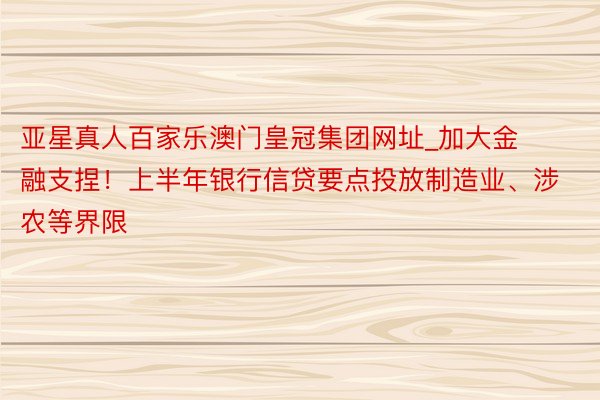 亚星真人百家乐澳门皇冠集团网址_加大金融支捏！上半年银行信贷要点投放制造业、涉农等界限
