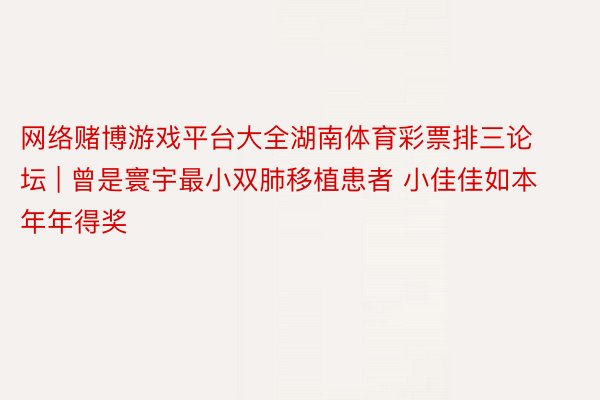 网络赌博游戏平台大全湖南体育彩票排三论坛 | 曾是寰宇最小双肺移植患者 小佳佳如本年年得奖
