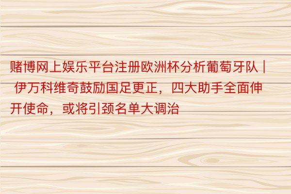 赌博网上娱乐平台注册欧洲杯分析葡萄牙队 | 伊万科维奇鼓励国足更正，四大助手全面伸开使命，或将引颈名单大调治