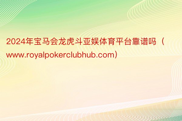 2024年宝马会龙虎斗亚娱体育平台靠谱吗（www.royalpokerclubhub.com）
