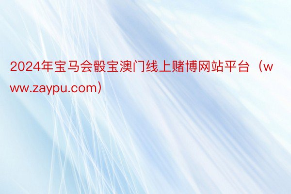 2024年宝马会骰宝澳门线上赌博网站平台（www.zaypu.com）
