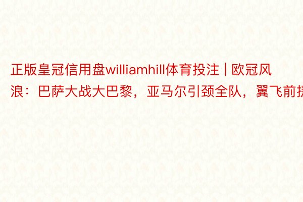 正版皇冠信用盘williamhill体育投注 | 欧冠风浪：巴萨大战大巴黎，亚马尔引颈全队，翼飞前援！