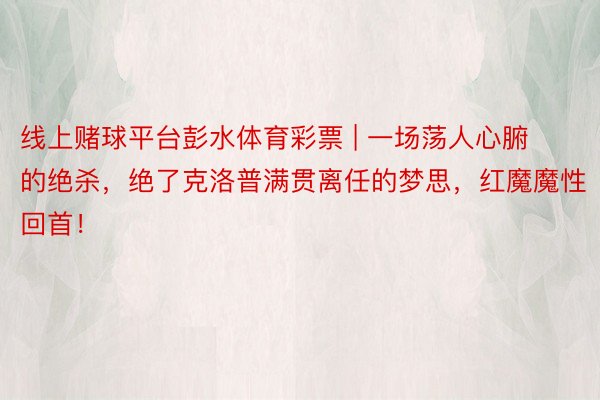 线上赌球平台彭水体育彩票 | 一场荡人心腑的绝杀，绝了克洛普满贯离任的梦思，红魔魔性回首！