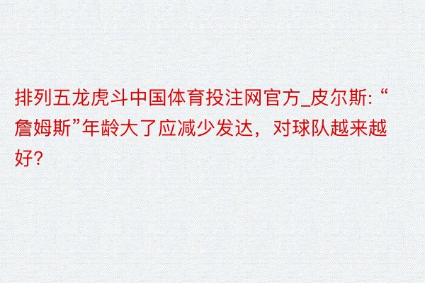 排列五龙虎斗中国体育投注网官方_皮尔斯: “詹姆斯”年龄大了应减少发达，对球队越来越好?