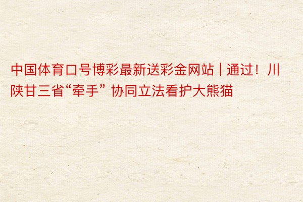 中国体育口号博彩最新送彩金网站 | 通过！川陕甘三省“牵手” 协同立法看护大熊猫