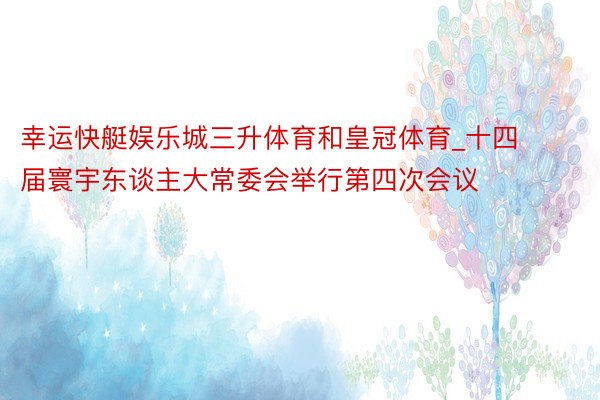 幸运快艇娱乐城三升体育和皇冠体育_十四届寰宇东谈主大常委会举行第四次会议