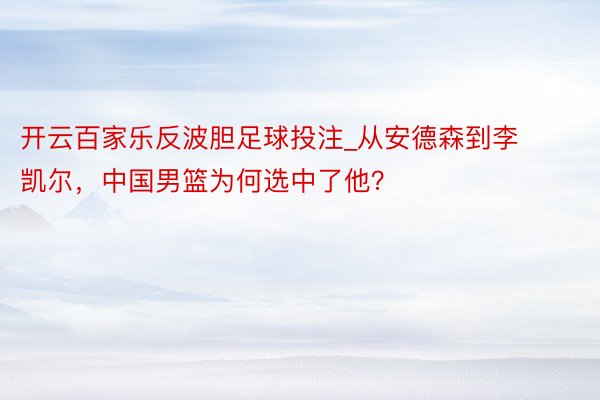 开云百家乐反波胆足球投注_从安德森到李凯尔，中国男篮为何选中了他？