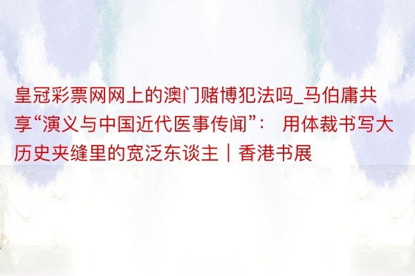 皇冠彩票网网上的澳门赌博犯法吗_马伯庸共享“演义与中国近代医事传闻”： 用体裁书写大历史夹缝里的宽泛东谈主｜香港书展