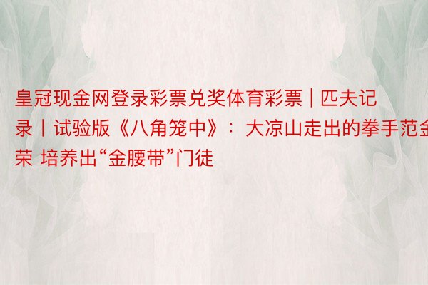 皇冠现金网登录彩票兑奖体育彩票 | 匹夫记录丨试验版《八角笼中》：大凉山走出的拳手范金荣 培养出“金腰带”门徒