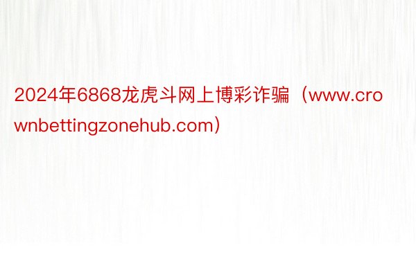 2024年6868龙虎斗网上博彩诈骗（www.crownbettingzonehub.com）