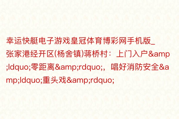 幸运快艇电子游戏皇冠体育博彩网手机版_张家港经开区(杨舍镇)蒋桥村：上门入户&ldquo;零距离&rdquo;，唱好消防安全&ldquo;重头戏&rdquo;