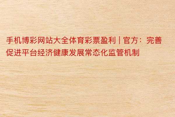 手机博彩网站大全体育彩票盈利 | 官方：完善促进平台经济健康发展常态化监管机制