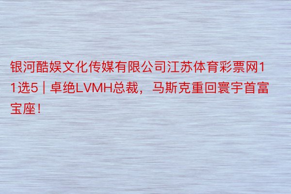 银河酷娱文化传媒有限公司江苏体育彩票网11选5 | 卓绝LVMH总裁，马斯克重回寰宇首富宝座！