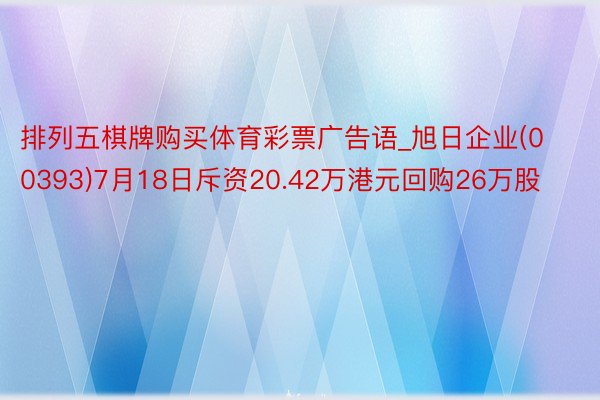 排列五棋牌购买体育彩票广告语_旭日企业(00393)7月18日斥资20.42万港元回购26万股