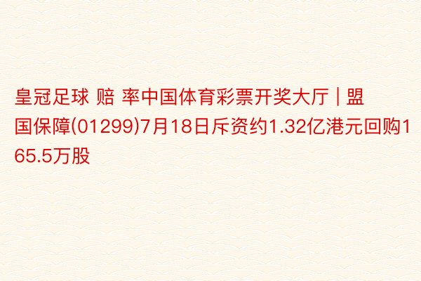 皇冠足球 赔 率中国体育彩票开奖大厅 | 盟国保障(01299)7月18日斥资约1.32亿港元回购165.5万股