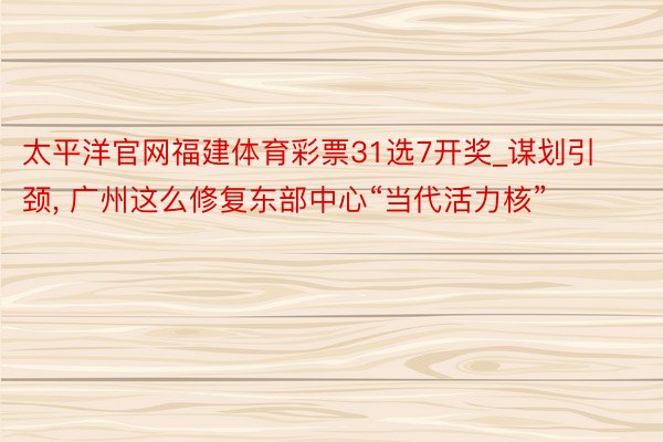 太平洋官网福建体育彩票31选7开奖_谋划引颈, 广州这么修复东部中心“当代活力核”