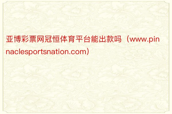 亚博彩票网冠恒体育平台能出款吗（www.pinnaclesportsnation.com）