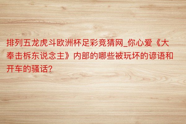 排列五龙虎斗欧洲杯足彩竞猜网_你心爱《大奉击柝东说念主》内部的哪些被玩坏的谚语和开车的骚话?
