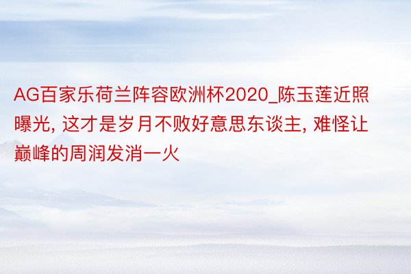 AG百家乐荷兰阵容欧洲杯2020_陈玉莲近照曝光, 这才是岁月不败好意思东谈主, 难怪让巅峰的周润发消一火