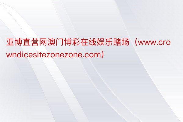 亚博直营网澳门博彩在线娱乐赌场（www.crowndicesitezonezone.com）