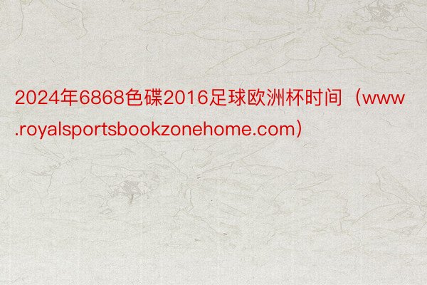 2024年6868色碟2016足球欧洲杯时间（www.royalsportsbookzonehome.com）