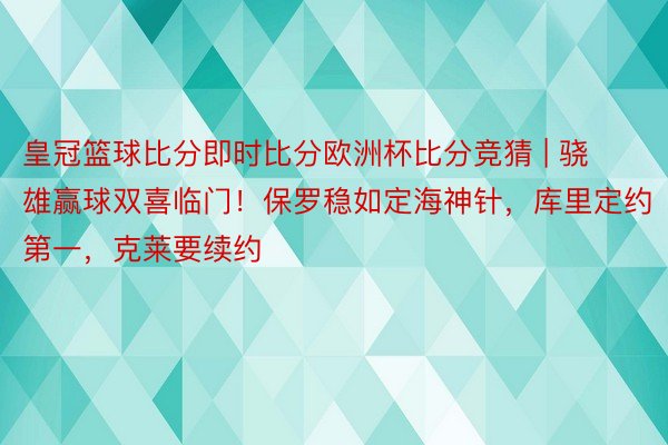 皇冠篮球比分即时比分欧洲杯比分竞猜 | 骁雄赢球双喜临门！保罗稳如定海神针，库里定约第一，克莱要续约