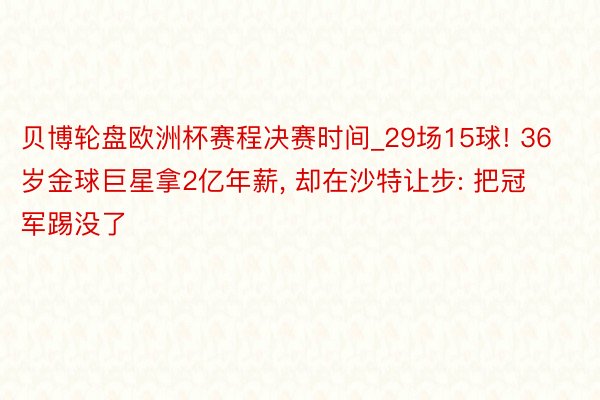 贝博轮盘欧洲杯赛程决赛时间_29场15球! 36岁金球巨星拿2亿年薪, 却在沙特让步: 把冠军踢没了