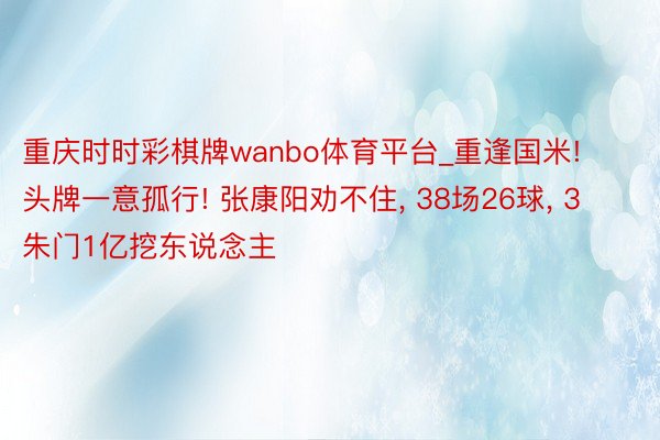 重庆时时彩棋牌wanbo体育平台_重逢国米! 头牌一意孤行! 张康阳劝不住, 38场26球, 3朱门1亿挖东说念主