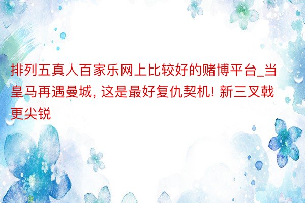 排列五真人百家乐网上比较好的赌博平台_当皇马再遇曼城, 这是最好复仇契机! 新三叉戟更尖锐