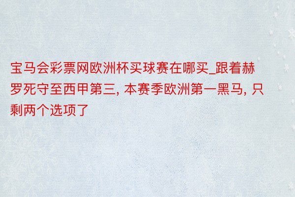 宝马会彩票网欧洲杯买球赛在哪买_跟着赫罗死守至西甲第三, 本赛季欧洲第一黑马, 只剩两个选项了