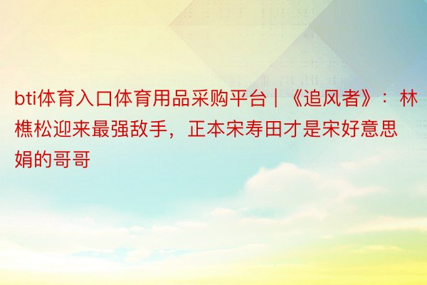 bti体育入口体育用品采购平台 | 《追风者》：林樵松迎来最强敌手，正本宋寿田才是宋好意思娟的哥哥