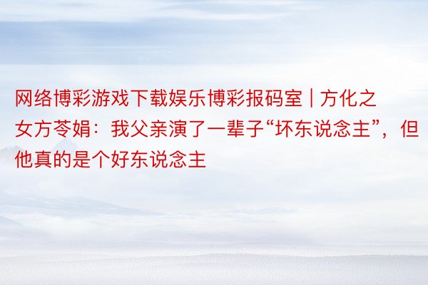 网络博彩游戏下载娱乐博彩报码室 | 方化之女方苓娟：我父亲演了一辈子“坏东说念主”，但他真的是个好东说念主