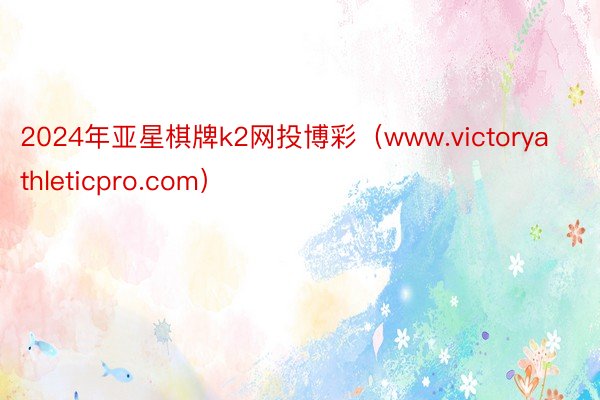 2024年亚星棋牌k2网投博彩（www.victoryathleticpro.com）