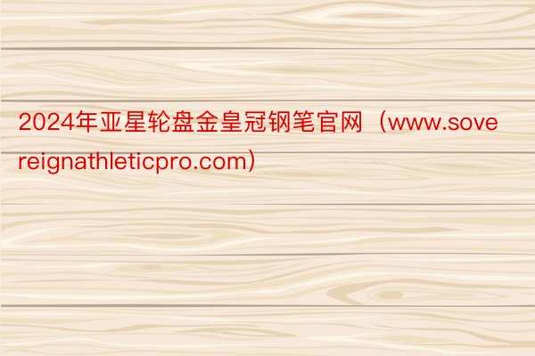 2024年亚星轮盘金皇冠钢笔官网（www.sovereignathleticpro.com）