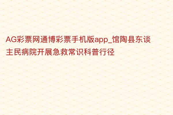 AG彩票网通博彩票手机版app_馆陶县东谈主民病院开展急救常识科普行径