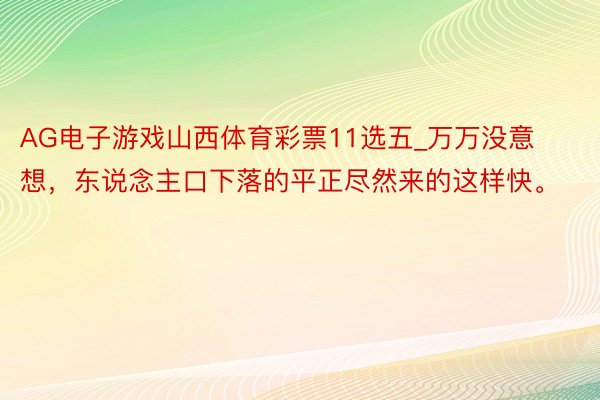 AG电子游戏山西体育彩票11选五_万万没意想，东说念主口下落的平正尽然来的这样快。
