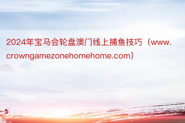 2024年宝马会轮盘澳门线上捕鱼技巧（www.crowngamezonehomehome.com）